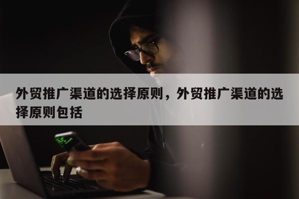 外贸推广渠道的选择原则，外贸推广渠道的选择原则包括