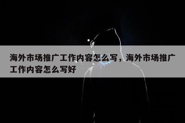 海外市场推广工作内容怎么写，海外市场推广工作内容怎么写好