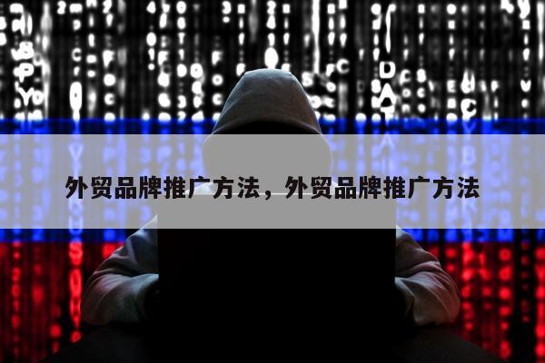 外贸品牌推广方法	，外贸品牌推广方法