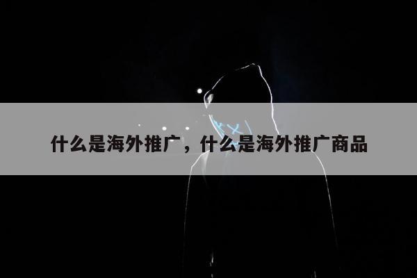 什么是海外推广，什么是海外推广商品