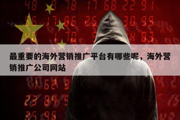 最重要的海外营销推广平台有哪些呢	，海外营销推广公司网站