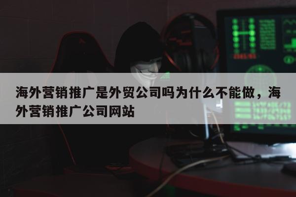 海外营销推广是外贸公司吗为什么不能做，海外营销推广公司网站