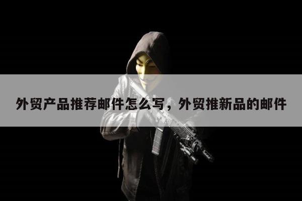外贸产品推荐邮件怎么写，外贸推新品的邮件