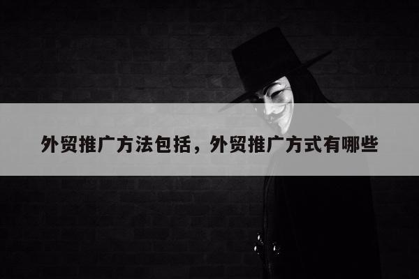 外贸推广方法包括，外贸推广方式有哪些
