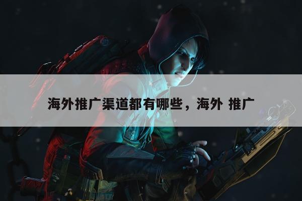 海外推广渠道都有哪些，海外 推广