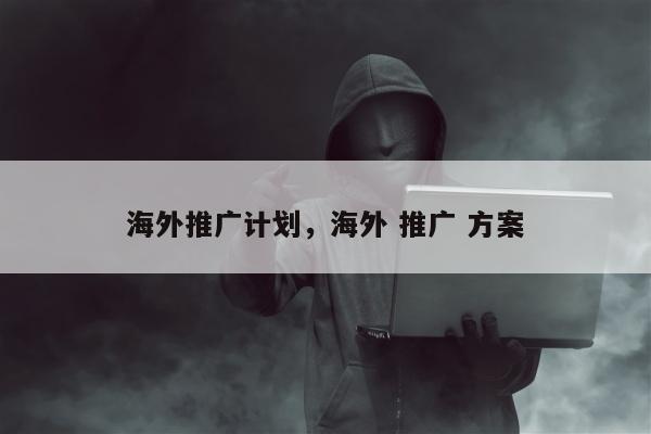 海外推广计划，海外 推广 方案