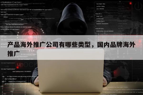产品海外推广公司有哪些类型，国内品牌海外推广