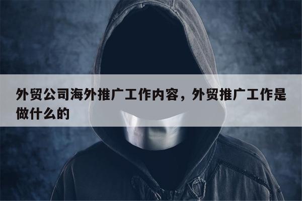 外贸公司海外推广工作内容，外贸推广工作是做什么的