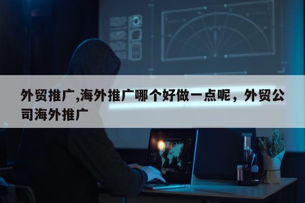 外贸推广,海外推广哪个好做一点呢，外贸公司海外推广