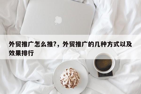 外贸推广怎么推?，外贸推广的几种方式以及效果排行