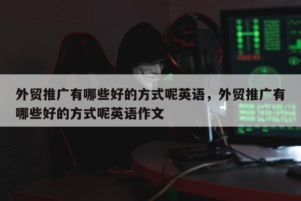 外贸推广有哪些好的方式呢英语，外贸推广有哪些好的方式呢英语作文