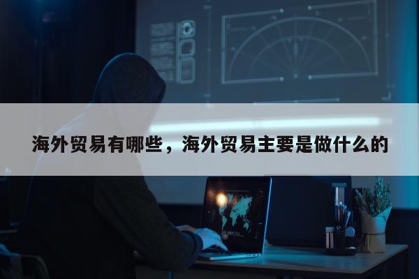 海外贸易有哪些，海外贸易主要是做什么的