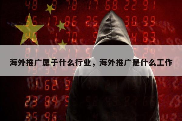 海外推广属于什么行业，海外推广是什么工作