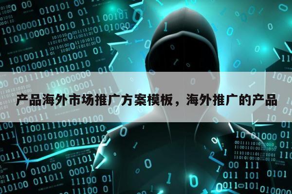 产品海外市场推广方案模板	，海外推广的产品