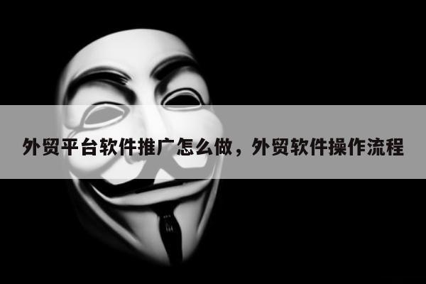 外贸平台软件推广怎么做	，外贸软件操作流程