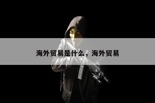 海外贸易是什么，海外贸易