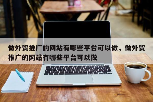 做外贸推广的网站有哪些平台可以做，做外贸推广的网站有哪些平台可以做
