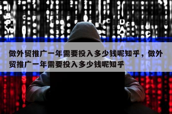做外贸推广一年需要投入多少钱呢知乎，做外贸推广一年需要投入多少钱呢知乎