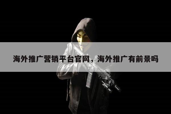 海外推广营销平台官网	，海外推广有前景吗