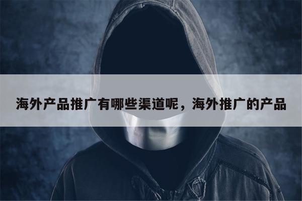 海外产品推广有哪些渠道呢，海外推广的产品