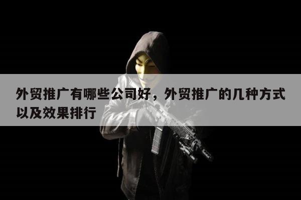 外贸推广有哪些公司好，外贸推广的几种方式以及效果排行