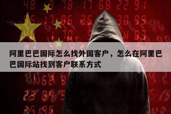 阿里巴巴国际怎么找外国客户	，怎么在阿里巴巴国际站找到客户联系方式