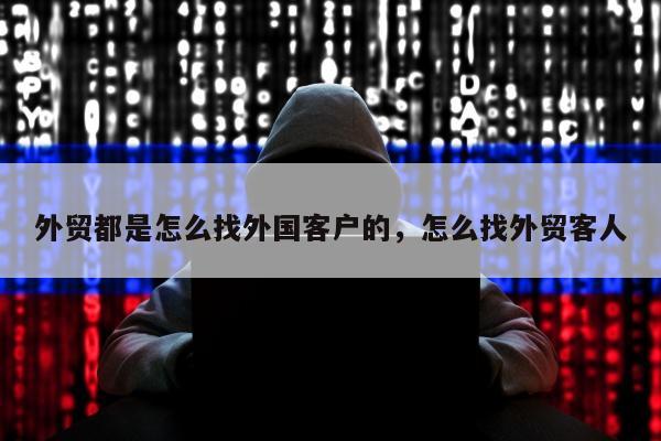 外贸都是怎么找外国客户的，怎么找外贸客人