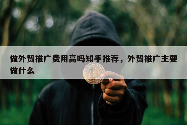 做外贸推广费用高吗知乎推荐	，外贸推广主要做什么