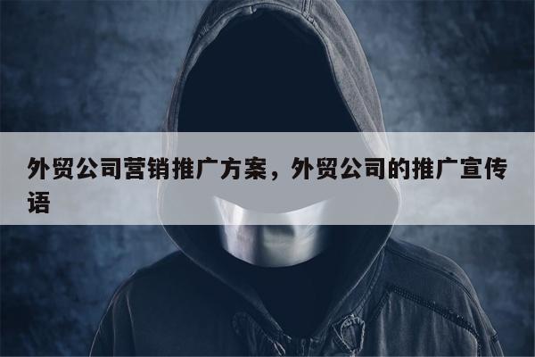 外贸公司营销推广方案，外贸公司的推广宣传语