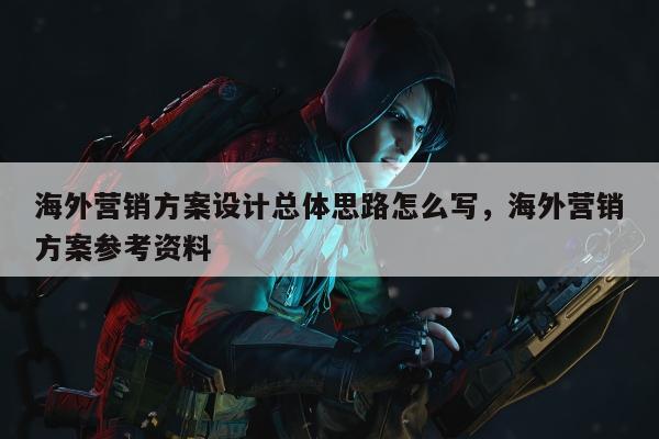 海外营销方案设计总体思路怎么写，海外营销方案参考资料