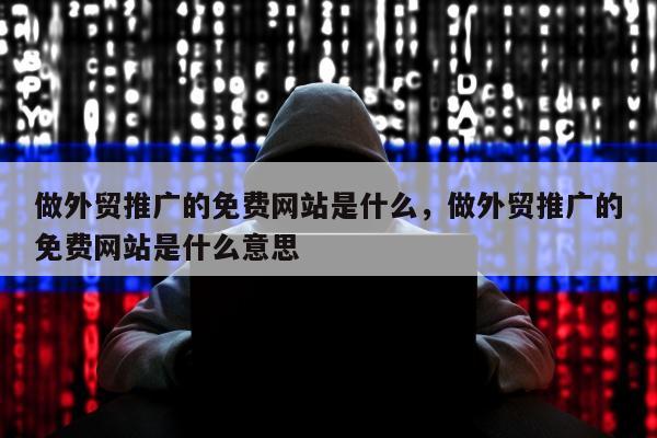 做外贸推广的免费网站是什么，做外贸推广的免费网站是什么意思