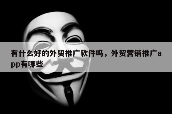 有什么好的外贸推广软件吗，外贸营销推广app有哪些
