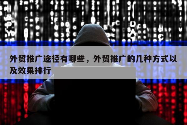 外贸推广途径有哪些	，外贸推广的几种方式以及效果排行
