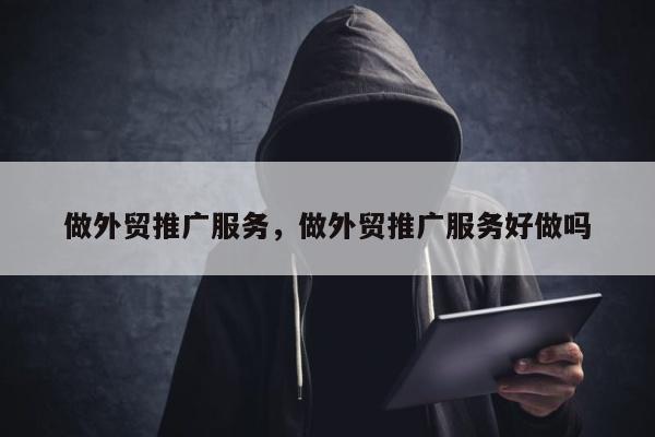 做外贸推广服务	，做外贸推广服务好做吗
