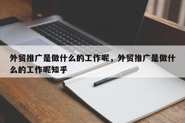 外贸推广是做什么的工作呢，外贸推广是做什么的工作呢知乎