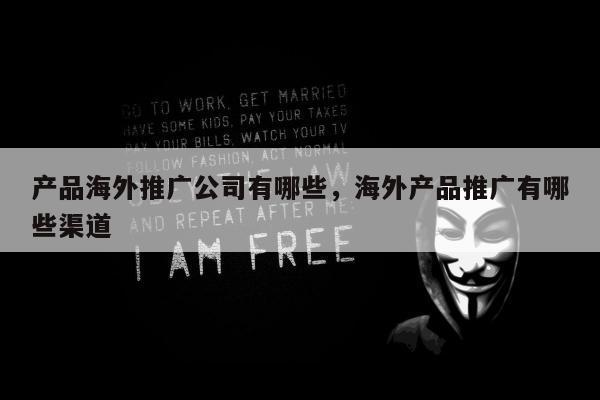 产品海外推广公司有哪些，海外产品推广有哪些渠道