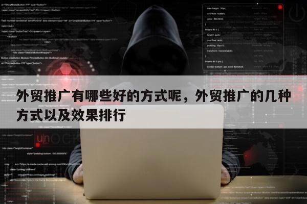 外贸推广有哪些好的方式呢	，外贸推广的几种方式以及效果排行