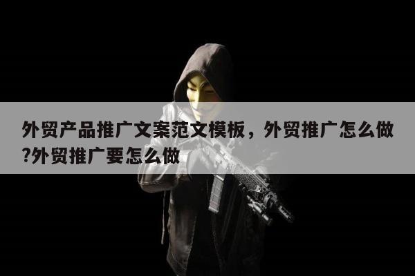 外贸产品推广文案范文模板，外贸推广怎么做?外贸推广要怎么做