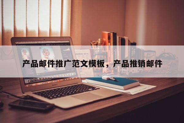 产品邮件推广范文模板	，产品推销邮件