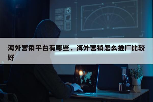 海外营销平台有哪些，海外营销怎么推广比较好
