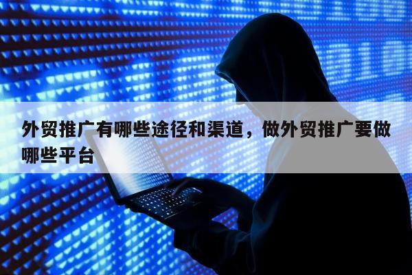 外贸推广有哪些途径和渠道，做外贸推广要做哪些平台