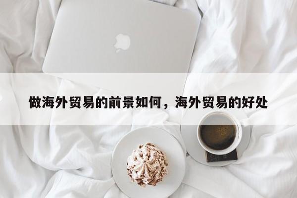 做海外贸易的前景如何，海外贸易的好处