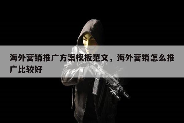 海外营销推广方案模板范文，海外营销怎么推广比较好