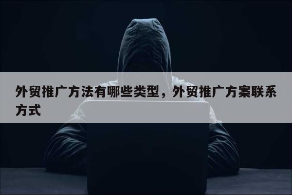 外贸推广方法有哪些类型	，外贸推广方案联系方式