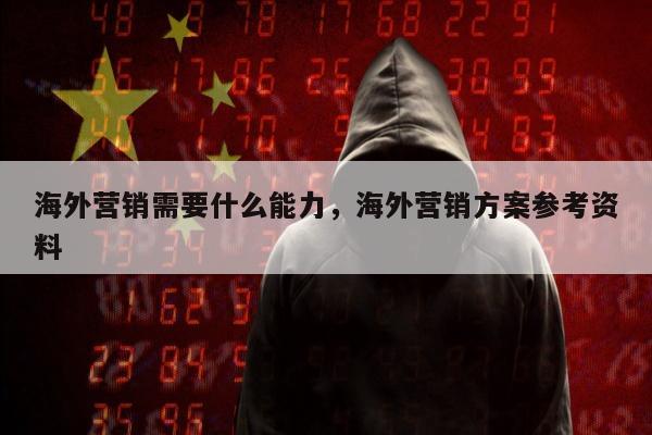 海外营销需要什么能力	，海外营销方案参考资料