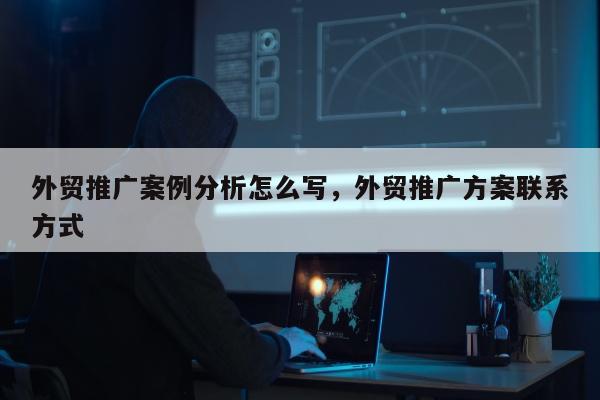 外贸推广案例分析怎么写，外贸推广方案联系方式