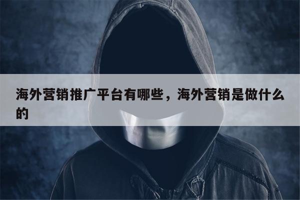 海外营销推广平台有哪些，海外营销是做什么的