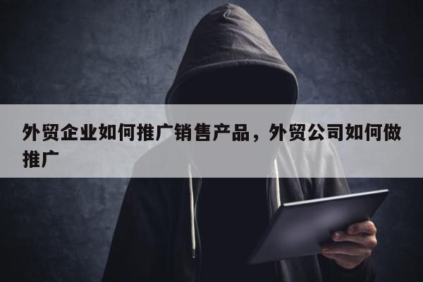 外贸企业如何推广销售产品	，外贸公司如何做推广