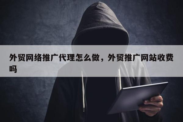 外贸网络推广代理怎么做，外贸推广网站收费吗