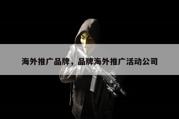 海外推广品牌，品牌海外推广活动公司